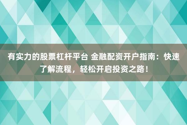 有实力的股票杠杆平台 金融配资开户指南：快速了解流程，轻松开启投资之路！