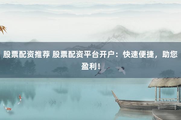 股票配资推荐 股票配资平台开户：快速便捷，助您盈利！