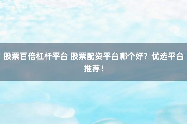 股票百倍杠杆平台 股票配资平台哪个好？优选平台推荐！