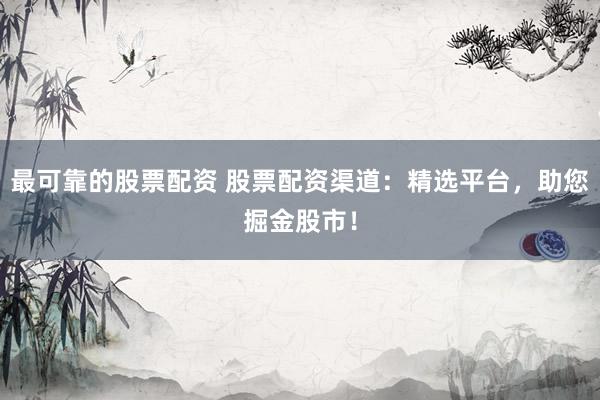 最可靠的股票配资 股票配资渠道：精选平台，助您掘金股市！
