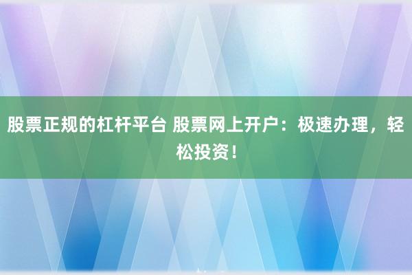 股票正规的杠杆平台 股票网上开户：极速办理，轻松投资！