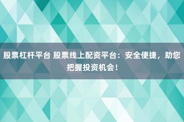 股票杠杆平台 股票线上配资平台：安全便捷，助您把握投资机会！