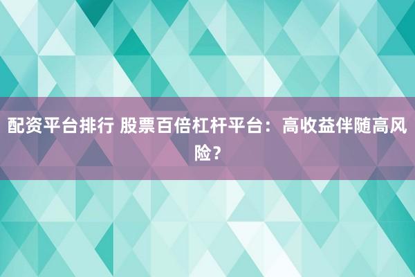 配资平台排行 股票百倍杠杆平台：高收益伴随高风险？