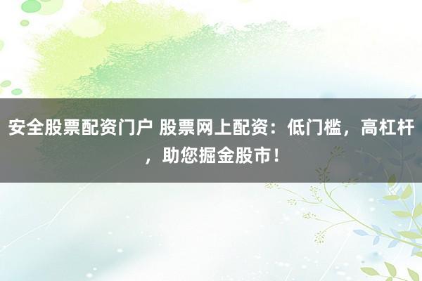 安全股票配资门户 股票网上配资：低门槛，高杠杆，助您掘金股市！