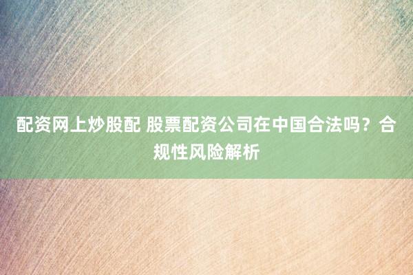配资网上炒股配 股票配资公司在中国合法吗？合规性风险解析