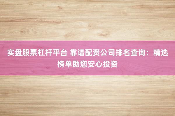 实盘股票杠杆平台 靠谱配资公司排名查询：精选榜单助您安心投资