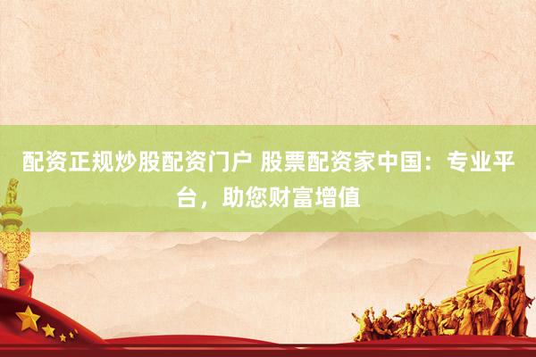 配资正规炒股配资门户 股票配资家中国：专业平台，助您财富增值