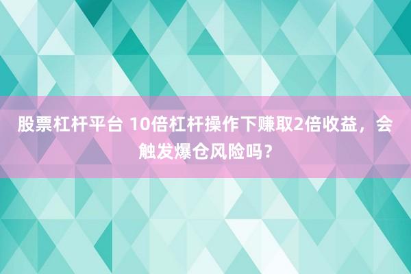 股票杠杆平台 10倍杠杆操作下赚取2倍收益，会触发爆仓风险吗？