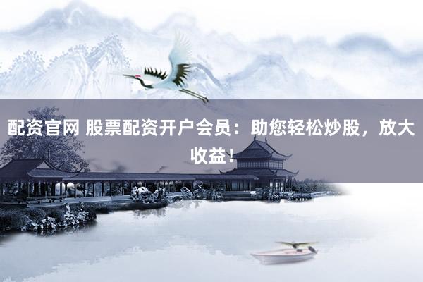 配资官网 股票配资开户会员：助您轻松炒股，放大收益！