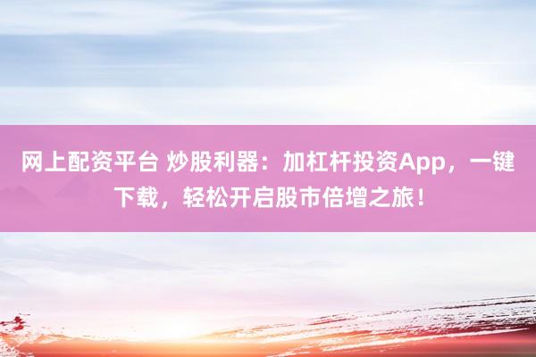 网上配资平台 炒股利器：加杠杆投资App，一键下载，轻松开启股市倍增之旅！