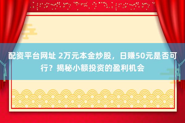 配资平台网址 2万元本金炒股，日赚50元是否可行？揭秘小额投资的盈利机会