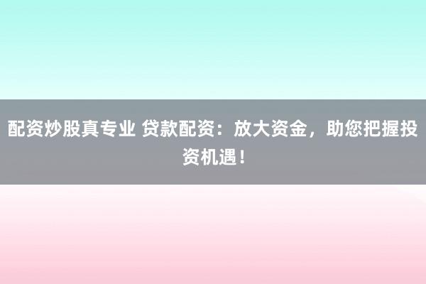 配资炒股真专业 贷款配资：放大资金，助您把握投资机遇！