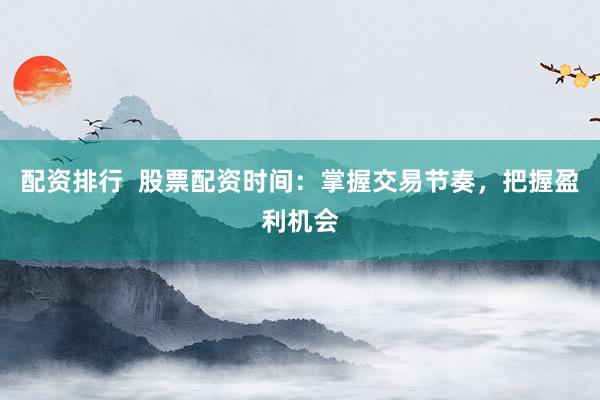 配资排行  股票配资时间：掌握交易节奏，把握盈利机会