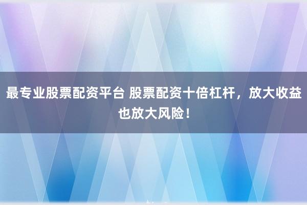 最专业股票配资平台 股票配资十倍杠杆，放大收益也放大风险！