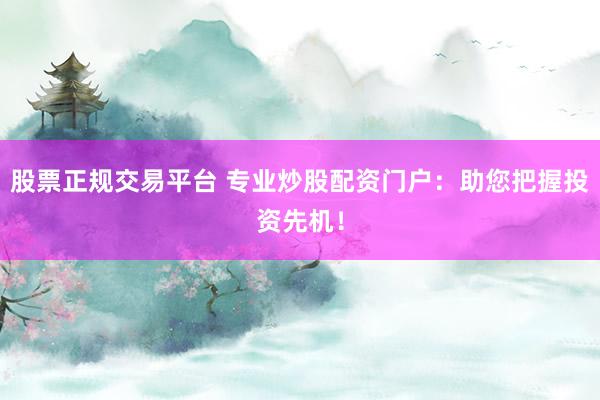 股票正规交易平台 专业炒股配资门户：助您把握投资先机！