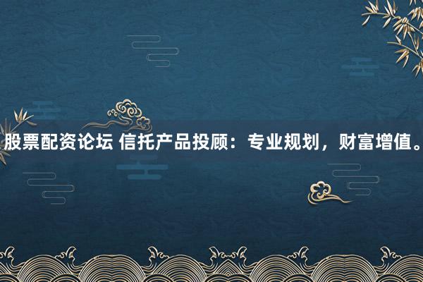 股票配资论坛 信托产品投顾：专业规划，财富增值。