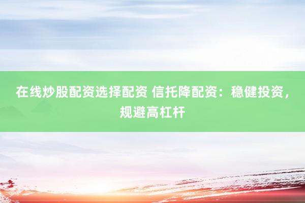 在线炒股配资选择配资 信托降配资：稳健投资，规避高杠杆