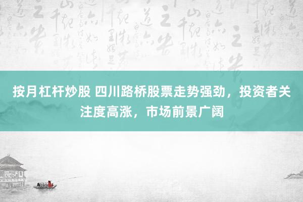 按月杠杆炒股 四川路桥股票走势强劲，投资者关注度高涨，市场前景广阔