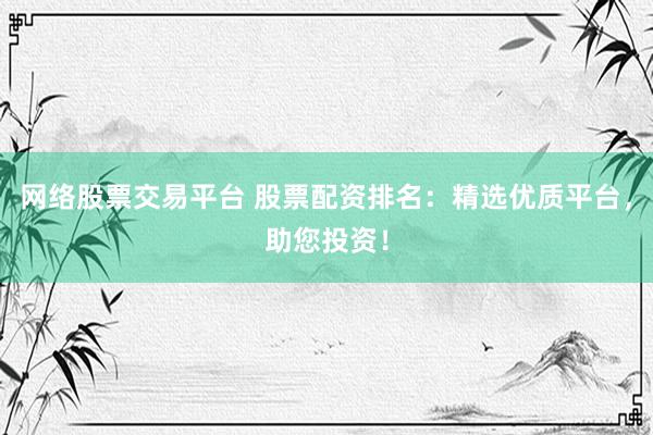 网络股票交易平台 股票配资排名：精选优质平台，助您投资！