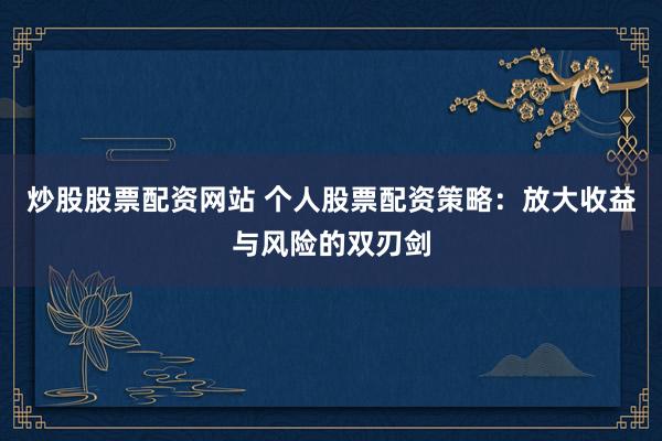 炒股股票配资网站 个人股票配资策略：放大收益与风险的双刃剑