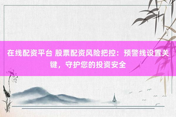 在线配资平台 股票配资风险把控：预警线设置关键，守护您的投资安全