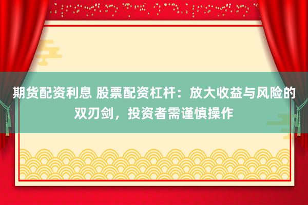 期货配资利息 股票配资杠杆：放大收益与风险的双刃剑，投资者需谨慎操作