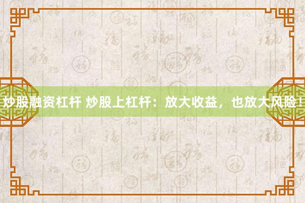 炒股融资杠杆 炒股上杠杆：放大收益，也放大风险！
