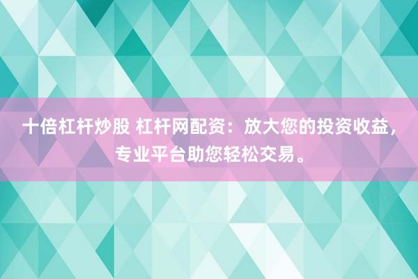 十倍杠杆炒股 杠杆网配资：放大您的投资收益，专业平台助您轻松交易。