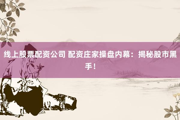 线上股票配资公司 配资庄家操盘内幕：揭秘股市黑手！