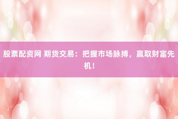 股票配资网 期货交易：把握市场脉搏，赢取财富先机！