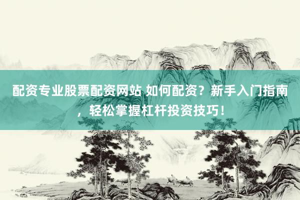 配资专业股票配资网站 如何配资？新手入门指南，轻松掌握杠杆投资技巧！