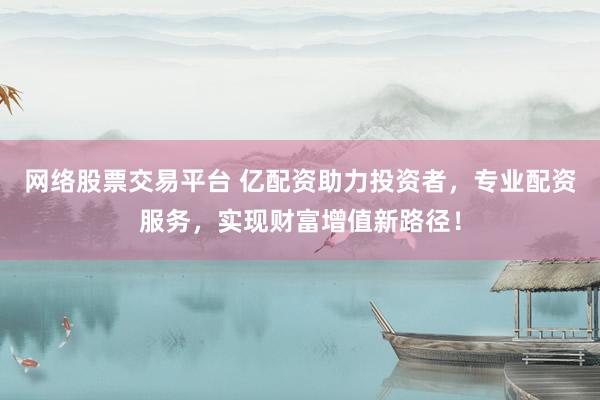 网络股票交易平台 亿配资助力投资者，专业配资服务，实现财富增值新路径！