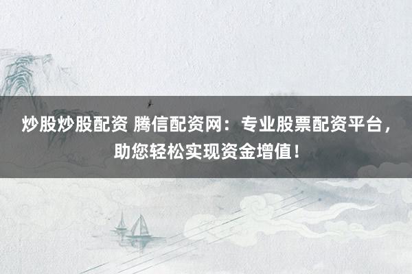 炒股炒股配资 腾信配资网：专业股票配资平台，助您轻松实现资金增值！