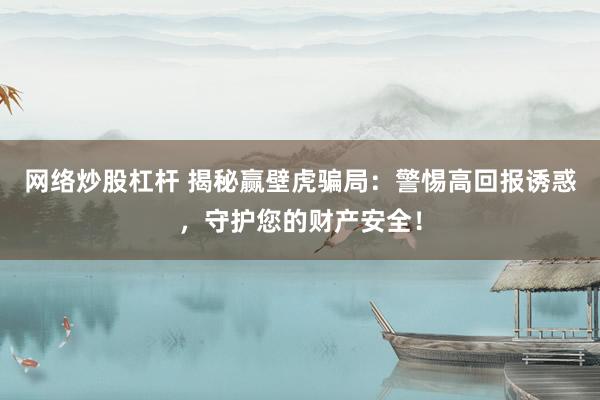 网络炒股杠杆 揭秘赢壁虎骗局：警惕高回报诱惑，守护您的财产安全！