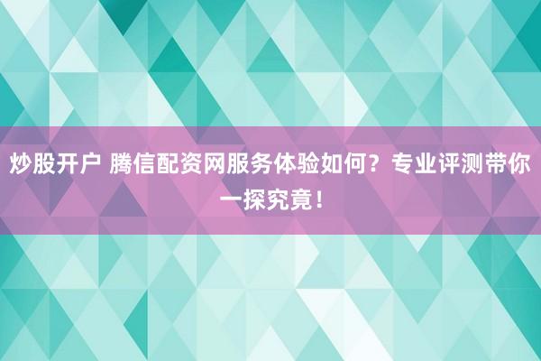 炒股开户 腾信配资网服务体验如何？专业评测带你一探究竟！