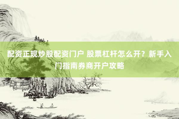 配资正规炒股配资门户 股票杠杆怎么开？新手入门指南券商开户攻略