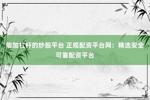 能加杠杆的炒股平台 正规配资平台网：精选安全可靠配资平台