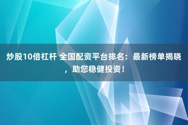 炒股10倍杠杆 全国配资平台排名：最新榜单揭晓，助您稳健投资！
