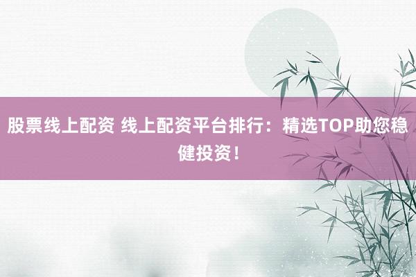 股票线上配资 线上配资平台排行：精选TOP助您稳健投资！