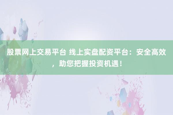 股票网上交易平台 线上实盘配资平台：安全高效，助您把握投资机遇！