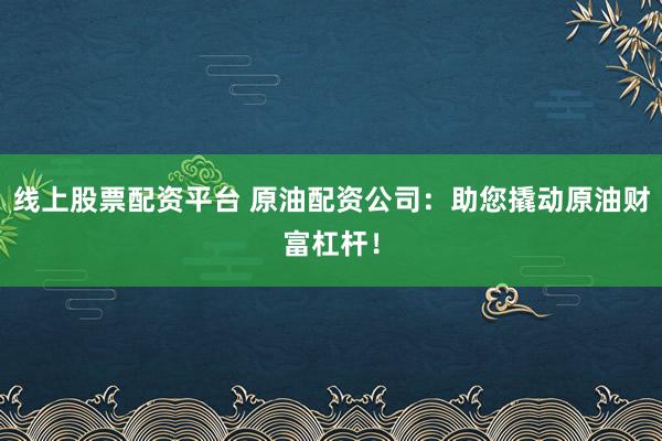 线上股票配资平台 原油配资公司：助您撬动原油财富杠杆！