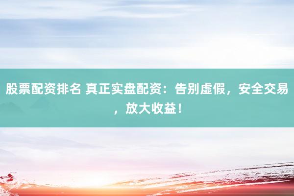 股票配资排名 真正实盘配资：告别虚假，安全交易，放大收益！