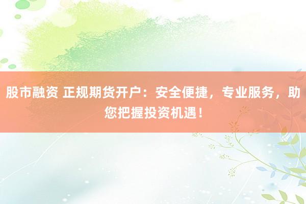 股市融资 正规期货开户：安全便捷，专业服务，助您把握投资机遇！