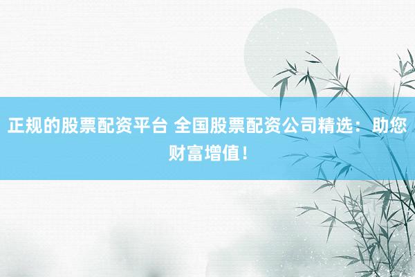 正规的股票配资平台 全国股票配资公司精选：助您财富增值！