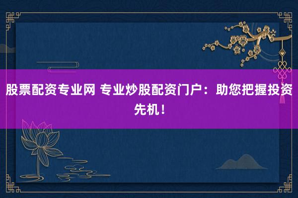 股票配资专业网 专业炒股配资门户：助您把握投资先机！