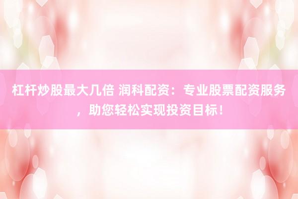 杠杆炒股最大几倍 润科配资：专业股票配资服务，助您轻松实现投资目标！