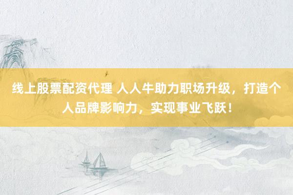 线上股票配资代理 人人牛助力职场升级，打造个人品牌影响力，实现事业飞跃！