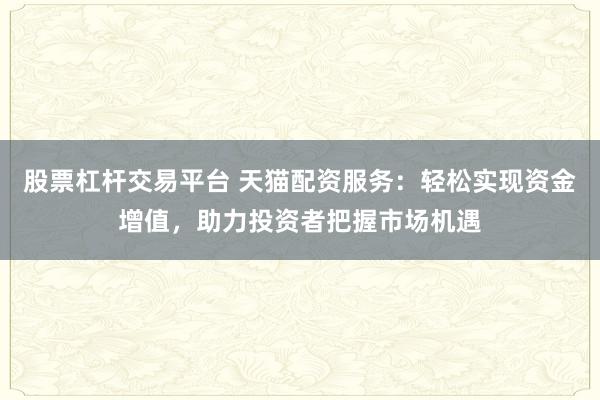 股票杠杆交易平台 天猫配资服务：轻松实现资金增值，助力投资者把握市场机遇