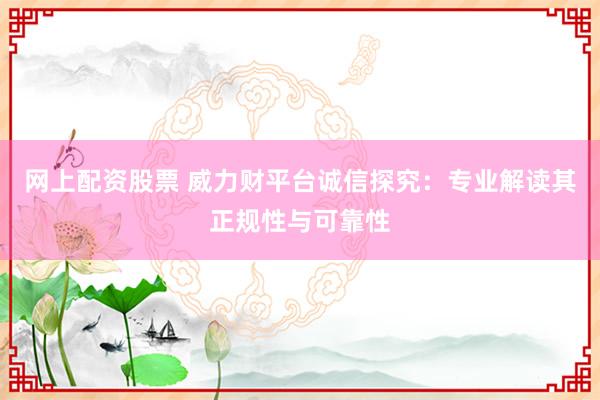 网上配资股票 威力财平台诚信探究：专业解读其正规性与可靠性
