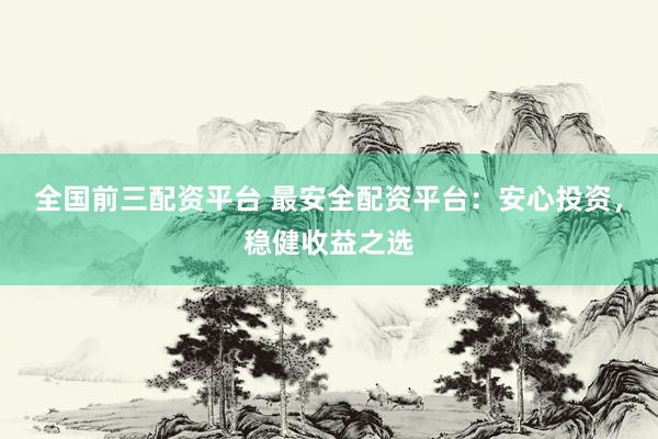全国前三配资平台 最安全配资平台：安心投资，稳健收益之选